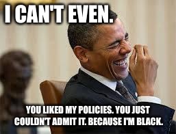 laughing obama | I CAN'T EVEN. YOU LIKED MY POLICIES. YOU JUST COULDN'T ADMIT IT. BECAUSE I'M BLACK. | image tagged in laughing obama | made w/ Imgflip meme maker