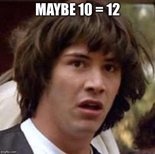 Conspiracy Keanu Meme | MAYBE 10 = 12 | image tagged in memes,conspiracy keanu | made w/ Imgflip meme maker