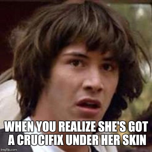 Conspiracy Keanu Meme | WHEN YOU REALIZE SHE'S GOT A CRUCIFIX UNDER HER SKIN | image tagged in memes,conspiracy keanu | made w/ Imgflip meme maker