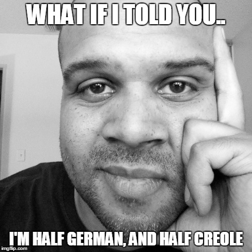 It's true | WHAT IF I TOLD YOU.. I'M HALF GERMAN, AND HALF CREOLE | image tagged in what if i told you,true story | made w/ Imgflip meme maker