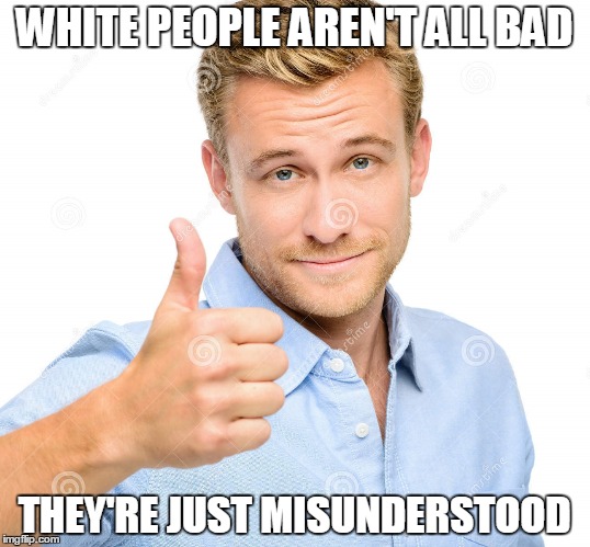 WHITE PEOPLE AREN'T ALL BAD; THEY'RE JUST MISUNDERSTOOD | image tagged in white,white people | made w/ Imgflip meme maker