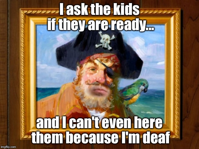 Spongebob Opening Pirate | I ask the kids if they are ready... and I can't even here them because I'm deaf | image tagged in spongebob opening pirate | made w/ Imgflip meme maker