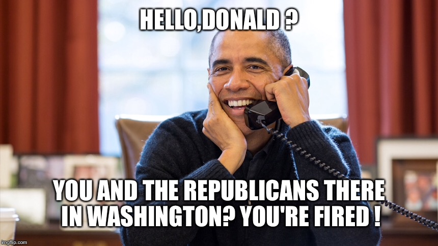 HELLO,DONALD ? YOU AND THE REPUBLICANS THERE IN WASHINGTON? YOU'RE FIRED ! | made w/ Imgflip meme maker