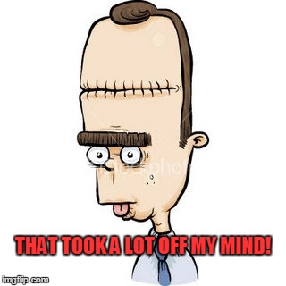 cartoon lobotomy | THAT TOOK A LOT OFF MY MIND! | image tagged in cartoon lobotomy | made w/ Imgflip meme maker