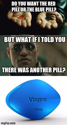 One pill to rule them all! | DO YOU WANT THE RED PILL OR THE BLUE PILL? BUT WHAT IF I TOLD YOU; THERE WAS ANOTHER PILL? | image tagged in matrix morpheus,red pill blue pill,one pill two pill,viagra | made w/ Imgflip meme maker