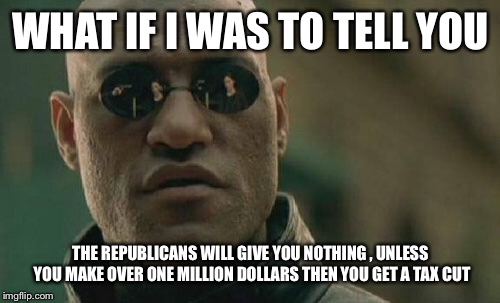 Matrix Morpheus Meme | WHAT IF I WAS TO TELL YOU THE REPUBLICANS WILL GIVE YOU NOTHING , UNLESS YOU MAKE OVER ONE MILLION DOLLARS THEN YOU GET A TAX CUT | image tagged in memes,matrix morpheus | made w/ Imgflip meme maker