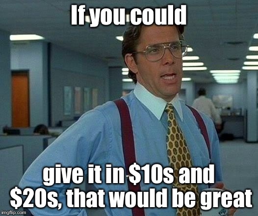 That Would Be Great Meme | If you could give it in $10s and $20s, that would be great | image tagged in memes,that would be great | made w/ Imgflip meme maker