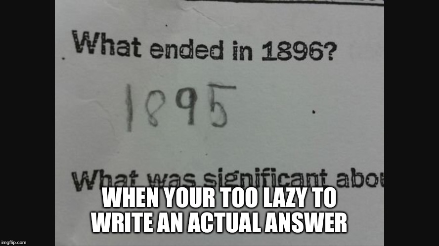 1895 -> 1896 | WHEN YOUR TOO LAZY TO WRITE AN ACTUAL ANSWER | image tagged in funny,lazy,test | made w/ Imgflip meme maker