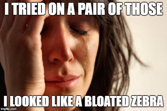 First World Problems Meme | I TRIED ON A PAIR OF THOSE I LOOKED LIKE A BLOATED ZEBRA | image tagged in memes,first world problems | made w/ Imgflip meme maker