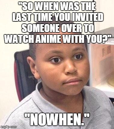 Why are you like this? | "SO WHEN WAS THE LAST TIME YOU INVITED SOMEONE OVER TO WATCH ANIME WITH YOU?"; "NOWHEN." | image tagged in memes,minor mistake marvin | made w/ Imgflip meme maker