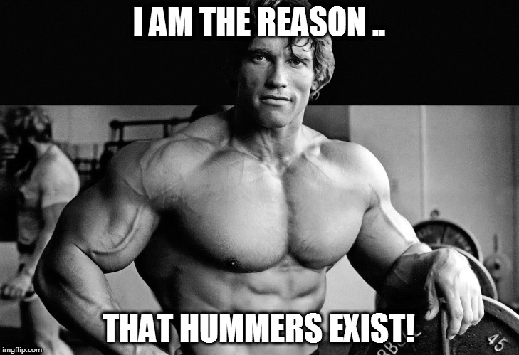 Arnold Schwarzenegger  | I AM THE REASON .. THAT HUMMERS EXIST! | image tagged in arnold schwarzenegger  hummer | made w/ Imgflip meme maker