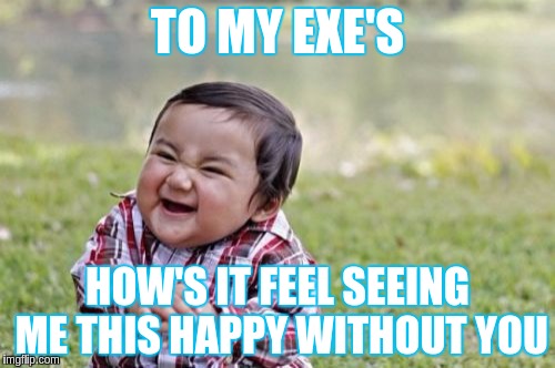 Evil Toddler Meme | TO MY EXE'S; HOW'S IT FEEL SEEING ME THIS HAPPY WITHOUT YOU | image tagged in memes,evil toddler | made w/ Imgflip meme maker