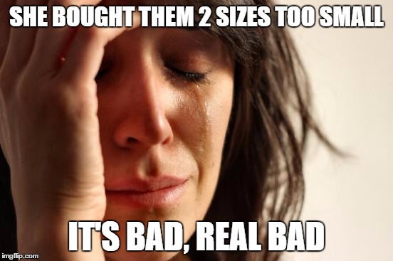 First World Problems Meme | SHE BOUGHT THEM 2 SIZES TOO SMALL IT'S BAD, REAL BAD | image tagged in memes,first world problems | made w/ Imgflip meme maker