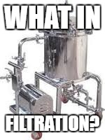 What in... | WHAT IN; FILTRATION? | image tagged in filtration,memes,what in tarnation | made w/ Imgflip meme maker