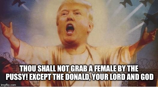 THOU SHALL NOT GRAB A FEMALE BY THE PUSSY! EXCEPT THE DONALD, YOUR LORD AND GOD | made w/ Imgflip meme maker