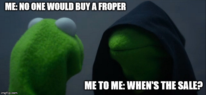 Evil Kermit Meme | ME: NO ONE WOULD BUY A FROPER; ME TO ME: WHEN'S THE SALE? | image tagged in evil kermit | made w/ Imgflip meme maker
