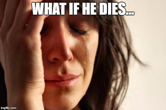 First World Problems Meme | WHAT IF HE DIES... | image tagged in memes,first world problems | made w/ Imgflip meme maker