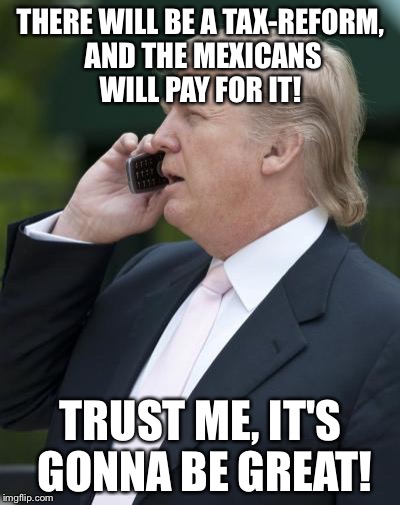 Trump | THERE WILL BE A TAX-REFORM, AND THE MEXICANS WILL PAY FOR IT! TRUST ME, IT'S GONNA BE GREAT! | image tagged in trump on the phone,memes,funny | made w/ Imgflip meme maker