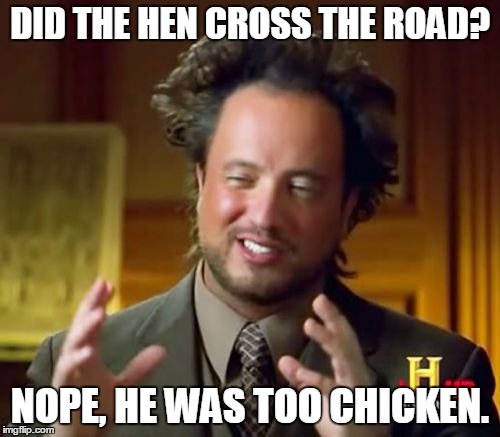 Jraffic Tam | DID THE HEN CROSS THE ROAD? NOPE, HE WAS TOO CHICKEN. | image tagged in memes,ancient aliens | made w/ Imgflip meme maker
