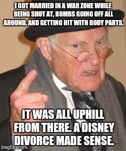 Back In My Day Meme | I GOT MARRIED IN A WAR ZONE WHILE BEING SHOT AT, BOMBS GOING OFF ALL AROUND, AND GETTING HIT WITH BODY PARTS. IT WAS ALL UPHILL FROM THERE.  | image tagged in memes,back in my day | made w/ Imgflip meme maker