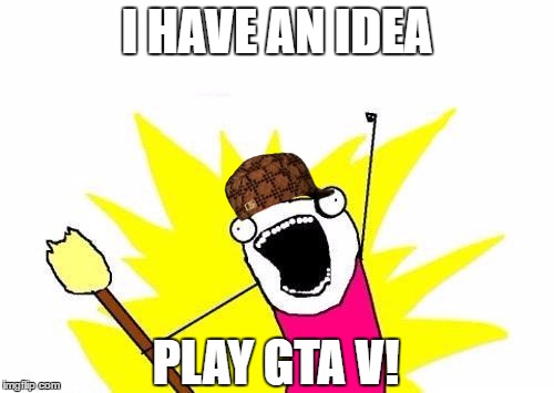 X All The Y Meme | I HAVE AN IDEA; PLAY GTA V! | image tagged in memes,x all the y,scumbag | made w/ Imgflip meme maker