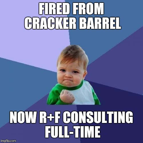 Success Kid Meme | FIRED FROM CRACKER BARREL; NOW R+F CONSULTING FULL-TIME | image tagged in memes,success kid | made w/ Imgflip meme maker