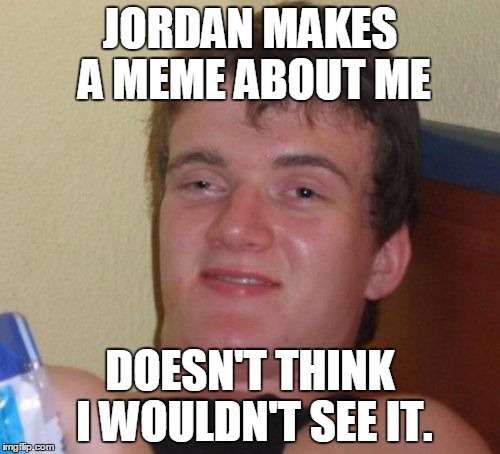 10 Guy Meme | JORDAN MAKES A MEME ABOUT ME; DOESN'T THINK I WOULDN'T SEE IT. | image tagged in memes,10 guy | made w/ Imgflip meme maker