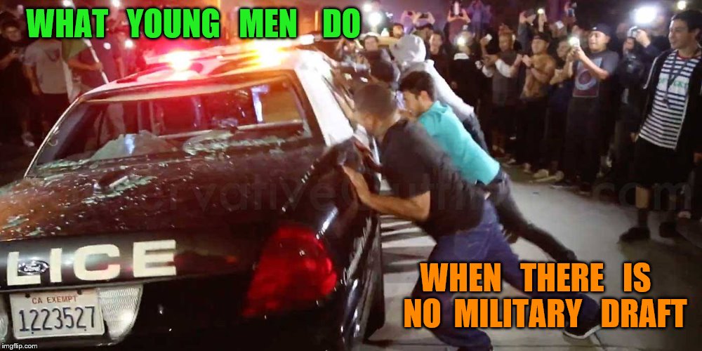time to kill | WHAT   YOUNG   MEN    DO; WHEN   THERE   IS   NO  MILITARY   DRAFT | image tagged in police | made w/ Imgflip meme maker
