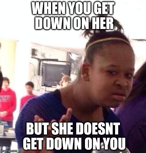 Black Girl Wat Meme | WHEN YOU GET DOWN ON HER; BUT SHE DOESNT GET DOWN ON YOU | image tagged in memes,black girl wat | made w/ Imgflip meme maker