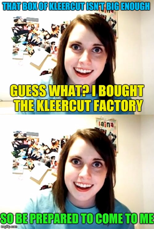 THAT BOX OF KLEERCUT ISN'T BIG ENOUGH GUESS WHAT? I BOUGHT THE KLEERCUT FACTORY SO BE PREPARED TO COME TO ME | made w/ Imgflip meme maker