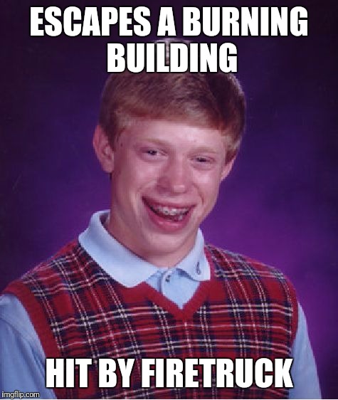 Bad Luck Brian | ESCAPES A BURNING BUILDING; HIT BY FIRETRUCK | image tagged in memes,bad luck brian | made w/ Imgflip meme maker