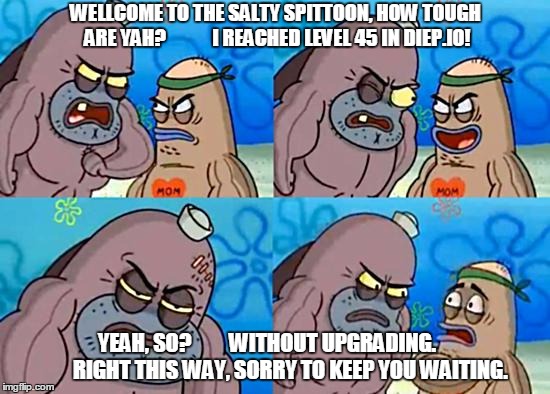 Dudley at Salty Spittoon |  WELLCOME TO THE SALTY SPITTOON, HOW TOUGH ARE YAH?
           I REACHED LEVEL 45 IN DIEP.IO! YEAH, SO?         WITHOUT UPGRADING.
          RIGHT THIS WAY, SORRY TO KEEP YOU WAITING. | image tagged in dudley at salty spittoon | made w/ Imgflip meme maker