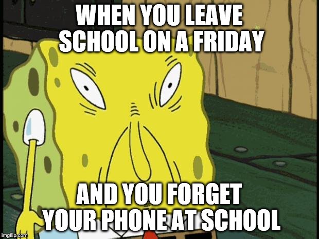 Spongebob funny face | WHEN YOU LEAVE SCHOOL ON A FRIDAY; AND YOU FORGET YOUR PHONE AT SCHOOL | image tagged in spongebob funny face | made w/ Imgflip meme maker