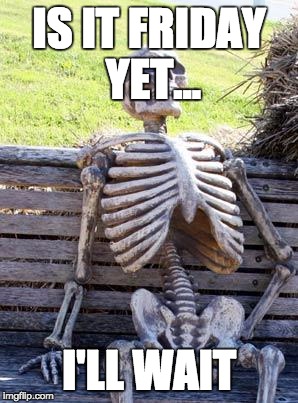 Waiting Skeleton | IS IT FRIDAY YET... I'LL WAIT | image tagged in memes,waiting skeleton | made w/ Imgflip meme maker