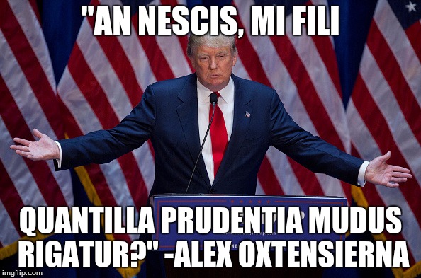 "Do you not know, my son, with how little wisdom the world is governed" | "AN NESCIS, MI FILI; QUANTILLA PRUDENTIA MUDUS RIGATUR?"
-ALEX OXTENSIERNA | image tagged in donald trump,latin,quotes | made w/ Imgflip meme maker