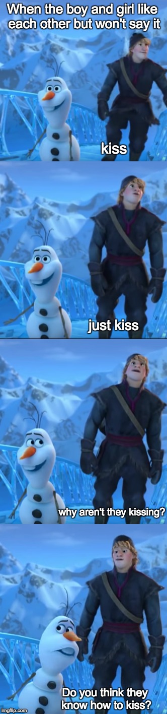 olaf | When the boy and girl like each other but won't say it; kiss; just kiss; why aren't they kissing? Do you think they know how to kiss? | image tagged in olaf | made w/ Imgflip meme maker