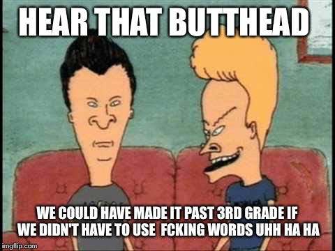 HEAR THAT BUTTHEAD WE COULD HAVE MADE IT PAST 3RD GRADE IF WE DIDN'T HAVE TO USE  FCKING WORDS UHH HA HA | made w/ Imgflip meme maker