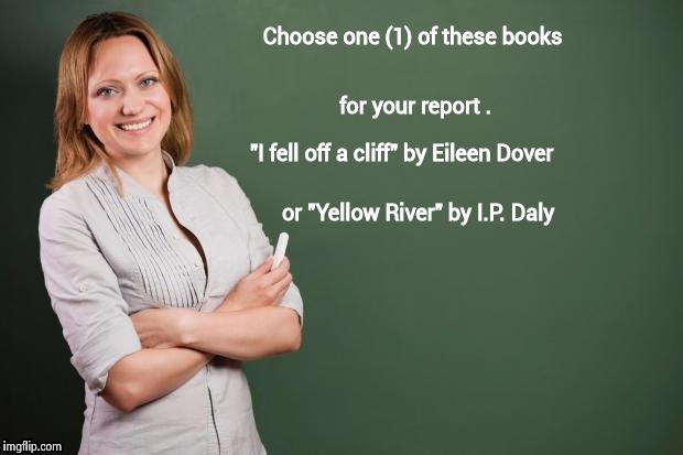 Reading is fun - fun - fundamental ! | or "Yellow River" by I.P. Daly; "I fell off a cliff" by Eileen Dover | image tagged in teacher,funny meme | made w/ Imgflip meme maker
