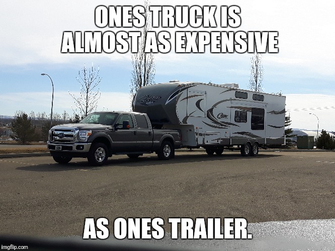 ONES TRUCK IS ALMOST AS EXPENSIVE; AS ONES TRAILER. | image tagged in bleh,memes | made w/ Imgflip meme maker