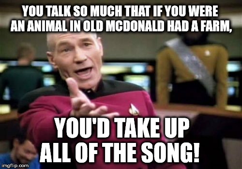 Picard Wtf Meme | YOU TALK SO MUCH THAT IF YOU WERE AN ANIMAL IN OLD MCDONALD HAD A FARM, YOU'D TAKE UP ALL OF THE SONG! | image tagged in memes,picard wtf | made w/ Imgflip meme maker