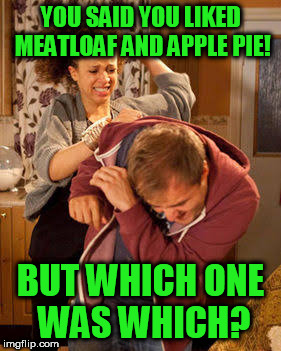 battered husband | YOU SAID YOU LIKED MEATLOAF AND APPLE PIE! BUT WHICH ONE WAS WHICH? | image tagged in battered husband | made w/ Imgflip meme maker