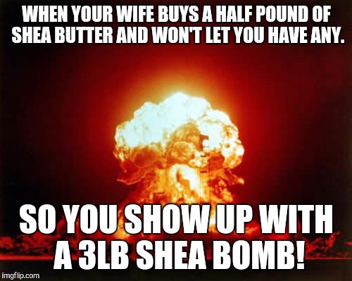 Nuclear Explosion | WHEN YOUR WIFE BUYS A HALF POUND OF SHEA BUTTER AND WON'T LET YOU HAVE ANY. SO YOU SHOW UP WITH A 3LB SHEA BOMB! | image tagged in memes,nuclear explosion | made w/ Imgflip meme maker