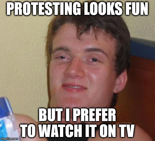 10 Guy Meme | PROTESTING LOOKS FUN; BUT I PREFER TO WATCH IT ON TV | image tagged in memes,10 guy | made w/ Imgflip meme maker