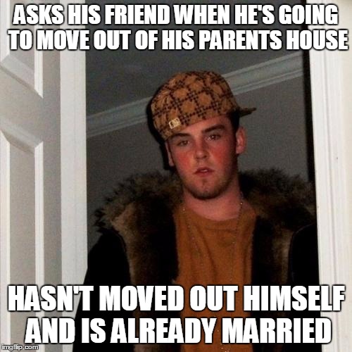 Scumbag Steve Meme | ASKS HIS FRIEND WHEN HE'S GOING TO MOVE OUT OF HIS PARENTS HOUSE; HASN'T MOVED OUT HIMSELF AND IS ALREADY MARRIED | image tagged in memes,scumbag steve | made w/ Imgflip meme maker