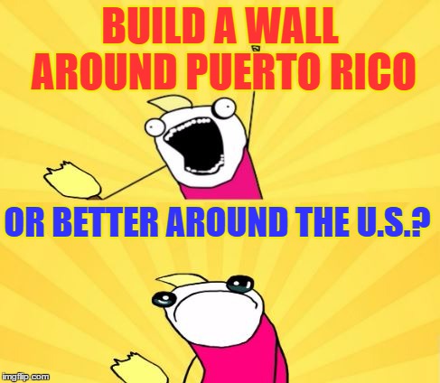 x all the y even bother | BUILD A WALL AROUND PUERTO RICO OR BETTER AROUND THE U.S.? | image tagged in x all the y even bother | made w/ Imgflip meme maker