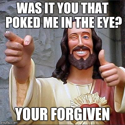 Buddy Christ Meme | WAS IT YOU THAT POKED ME IN THE EYE? YOUR FORGIVEN | image tagged in memes,buddy christ | made w/ Imgflip meme maker