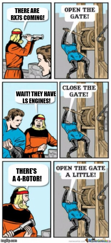 Them RX7s... | THERE ARE RX7S COMING! WAIT! THEY HAVE LS ENGINES! THERE'S A 4-ROTOR! | image tagged in open the gate a little | made w/ Imgflip meme maker
