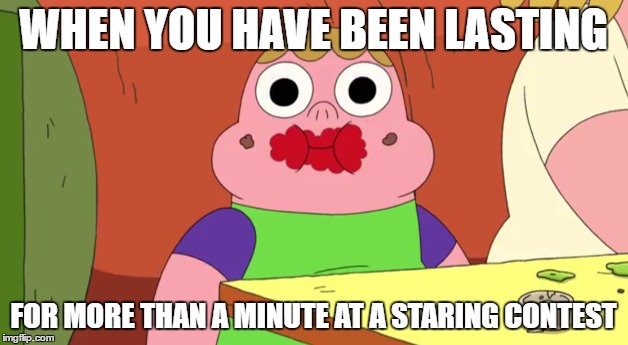 Clarence | WHEN YOU HAVE BEEN LASTING; FOR MORE THAN A MINUTE AT A STARING CONTEST | image tagged in memes | made w/ Imgflip meme maker