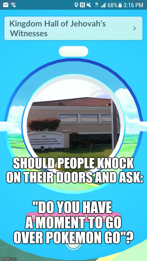 Pokemon's witness | SHOULD PEOPLE KNOCK ON THEIR DOORS AND ASK:; "DO YOU HAVE A MOMENT TO GO OVER POKEMON GO"? | image tagged in pokemon go,jehovah's witness,memes | made w/ Imgflip meme maker