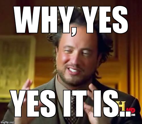 Ancient Aliens Meme | WHY, YES YES IT IS.. | image tagged in memes,ancient aliens | made w/ Imgflip meme maker